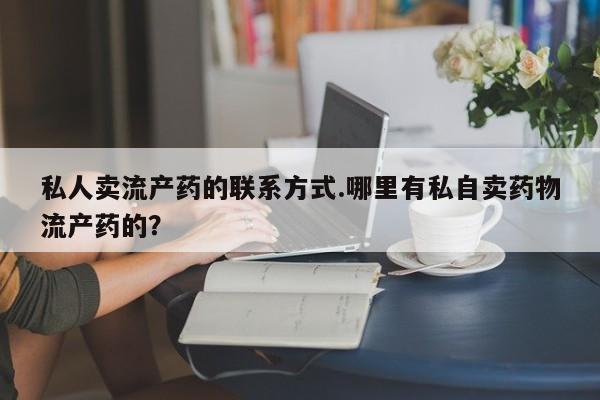 米非米索网上私人药店微信私人卖流产药的联系方式.哪里有私自卖药物流产药的？