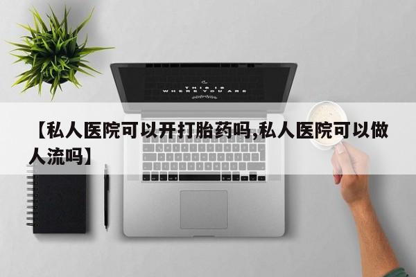 米非米索网上私人药店微信【私人医院可以开打胎药吗,私人医院可以做人流吗】