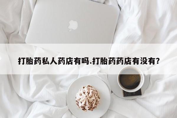 米非米索网上私人药店微信打胎药私人药店有吗.打胎药药店有没有？