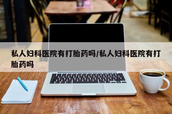 米非米索网上私人药店微信私人妇科医院有打胎药吗/私人妇科医院有打胎药吗