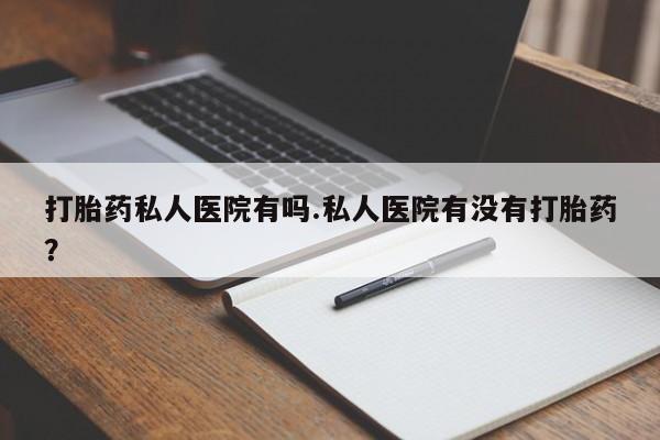 米非米索网上私人药店微信打胎药私人医院有吗.私人医院有没有打胎药？
