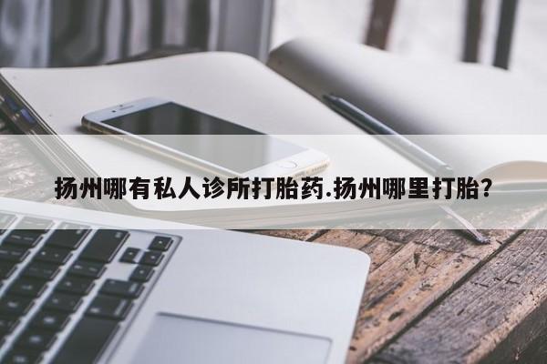 米非米索网上私人药店微信扬州哪有私人诊所打胎药.扬州哪里打胎？