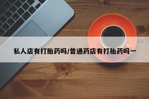 米非米索网上私人药店微信私人店有打胎药吗/普通药店有打胎药吗一