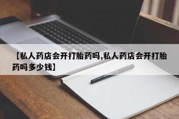 米非米索网上私人药店微信【私人药店会开打胎药吗,私人药店会开打胎药吗多少钱】
