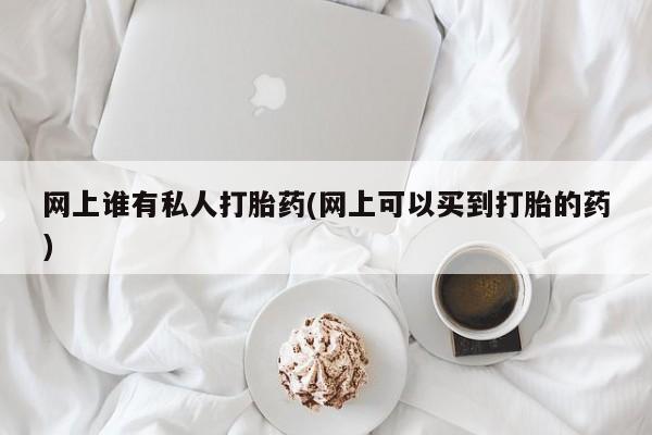 米非米索网上私人药店微信网上谁有私人打胎药(网上可以买到打胎的药)