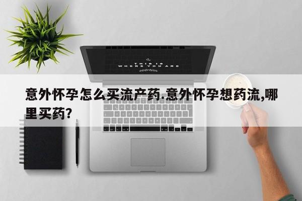 米非米索网上私人药店微信意外怀孕怎么买流产药.意外怀孕想药流,哪里买药？