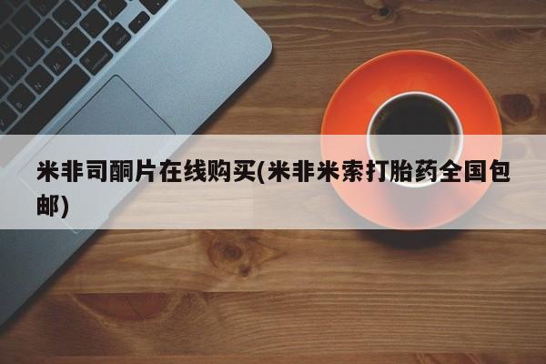 米非米索网上私人药店微信米非司酮片在线购买(米非米索打胎药全国包邮)
