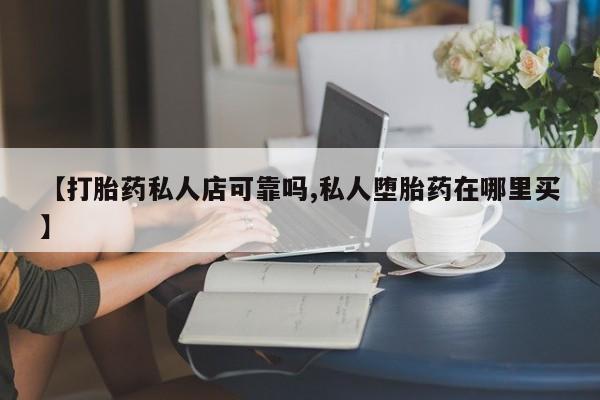 米非米索网上私人药店微信【打胎药私人店可靠吗,私人堕胎药在哪里买】