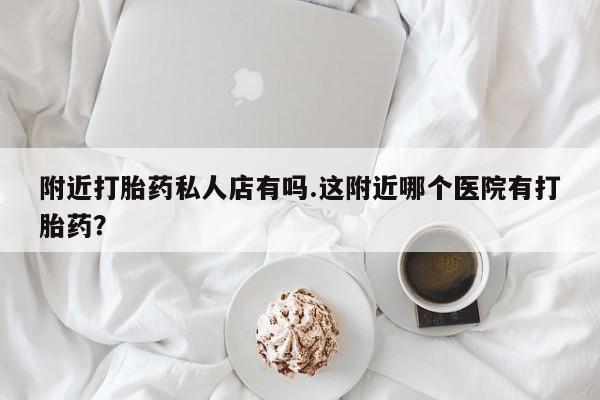 米非米索网上私人药店微信附近打胎药私人店有吗.这附近哪个医院有打胎药？