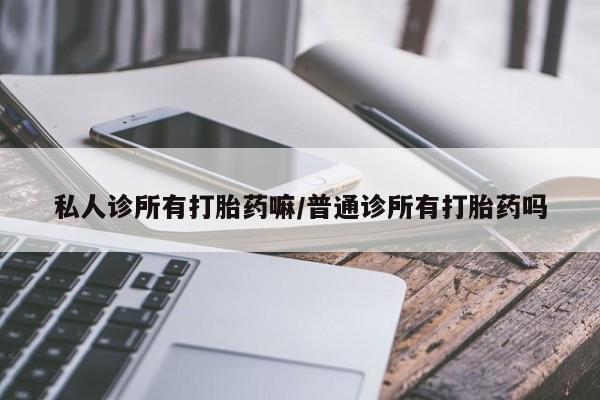 米非米索网上私人药店微信私人诊所有打胎药嘛/普通诊所有打胎药吗