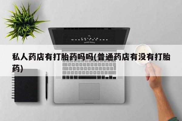 米非米索网上私人药店微信私人药店有打胎药吗吗(普通药店有没有打胎药)