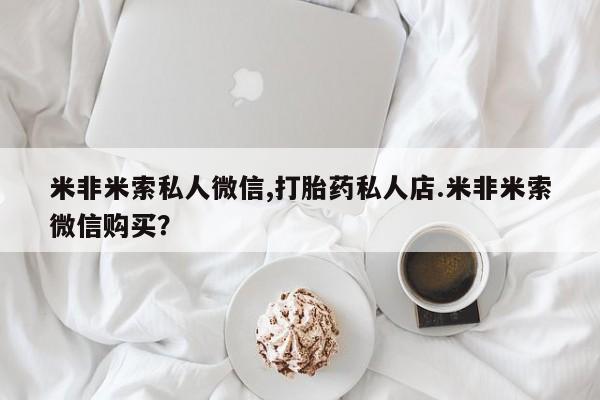 米非米索网上私人药店微信米非米索私人微信,打胎药私人店.米非米索微信购买？