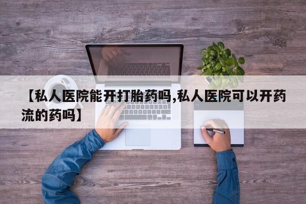 米非米索网上私人药店微信【私人医院能开打胎药吗,私人医院可以开药流的药吗】