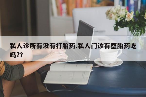 米非米索网上私人药店微信私人诊所有没有打胎药.私人门诊有堕胎药吃吗?？