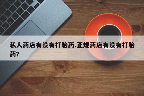 米非米索网上私人药店微信私人药店有没有打胎药.正规药店有没有打胎药？